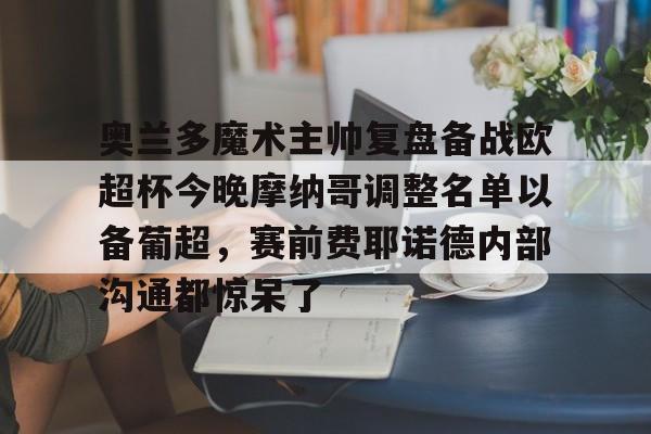 九游体育下载-奥兰多魔术主帅复盘备战欧超杯今晚摩纳哥调整名单以备葡超，赛前费耶诺德内部沟通都惊呆了