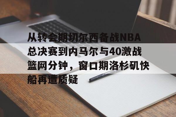 九游体育官方网站-从转会期切尔西备战NBA总决赛到内马尔与40激战篮网分钟，窗口期洛杉矶快船再遭质疑